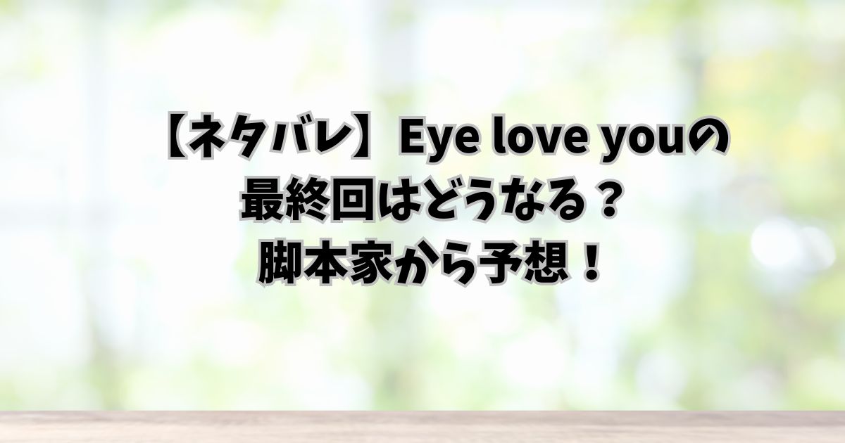 【ネタバレ】Eye love youの最終回はどうなる？脚本家から予想！