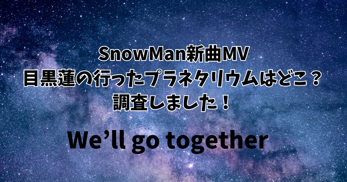 SnowMan新曲MV目黒蓮の行ったプラネタリウムはどこ？調査しました！
