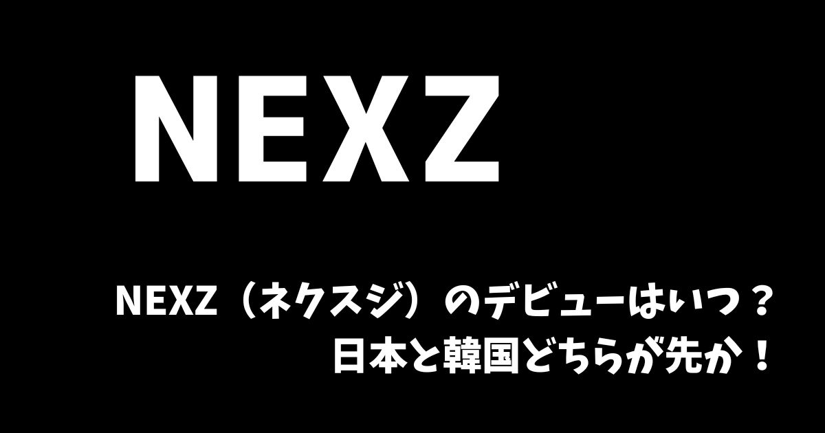 NEXZ（ネクスジ）のデビューはいつ？日本と韓国どちらが先か！