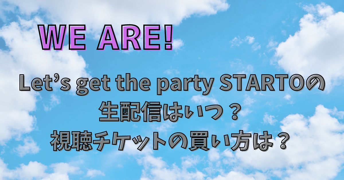 WE ARE! Let’s get the party STARTOの 生配信はいつ？視聴チケットの買い方は？