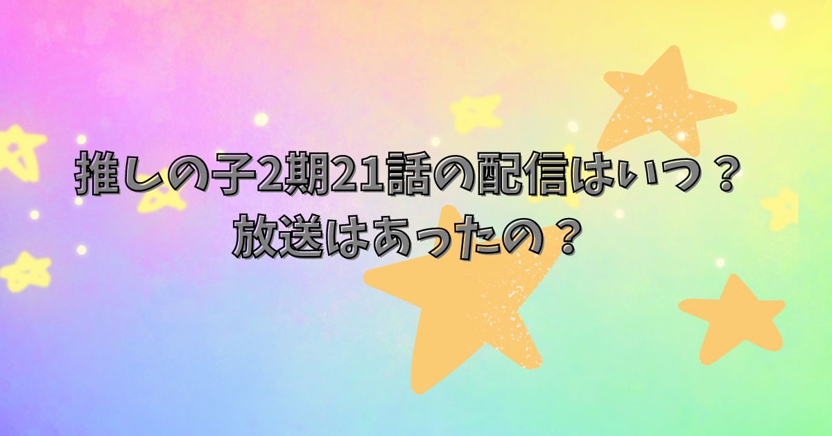 推しの子2期21話の配信はいつ？放送はあったの？