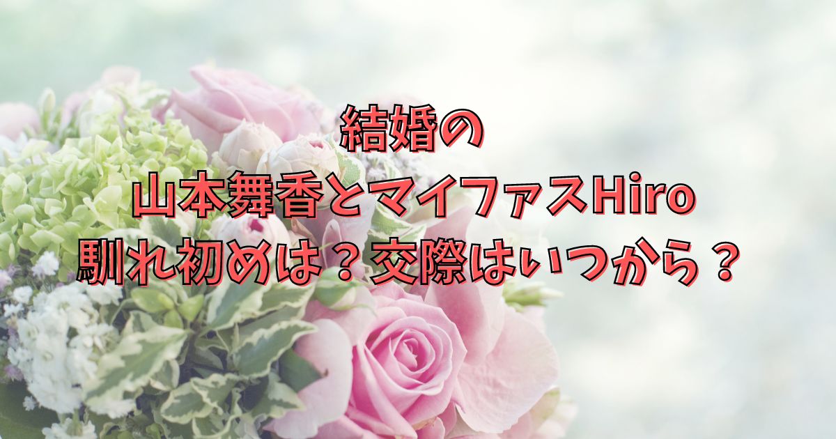 結婚の山本舞香とマイファスHiro馴れ初めは？交際はいつから？