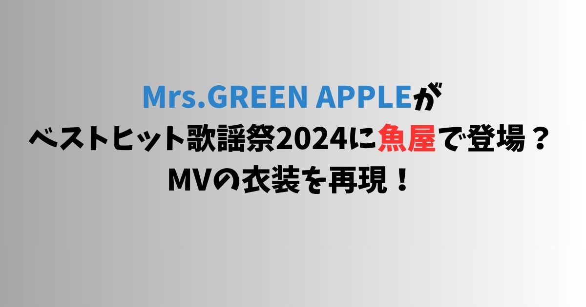 Mrs.GREEN APPLEがベストヒット歌謡祭2024に魚屋で登場？MVの衣装を再現！