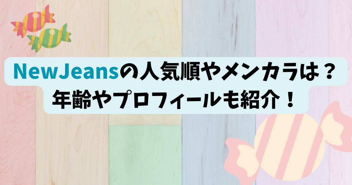 NewJeansの人気順やメンカラは？年齢やプロフィールも紹介！