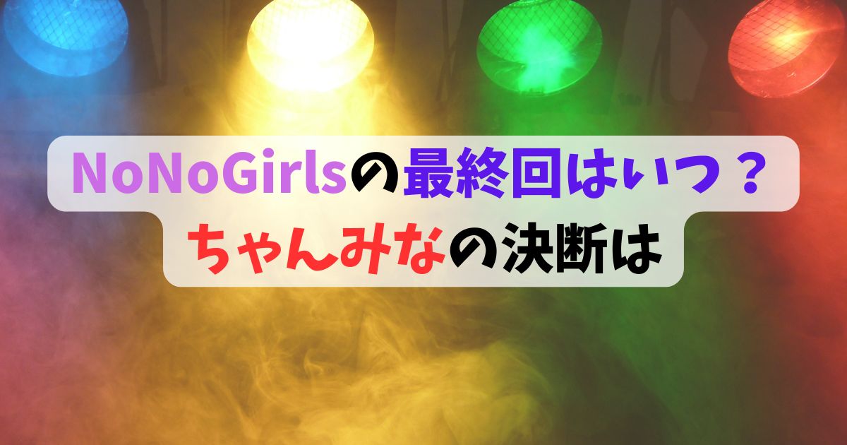 NoNoGirlsの最終回はいつ？ちゃんみなの決断は