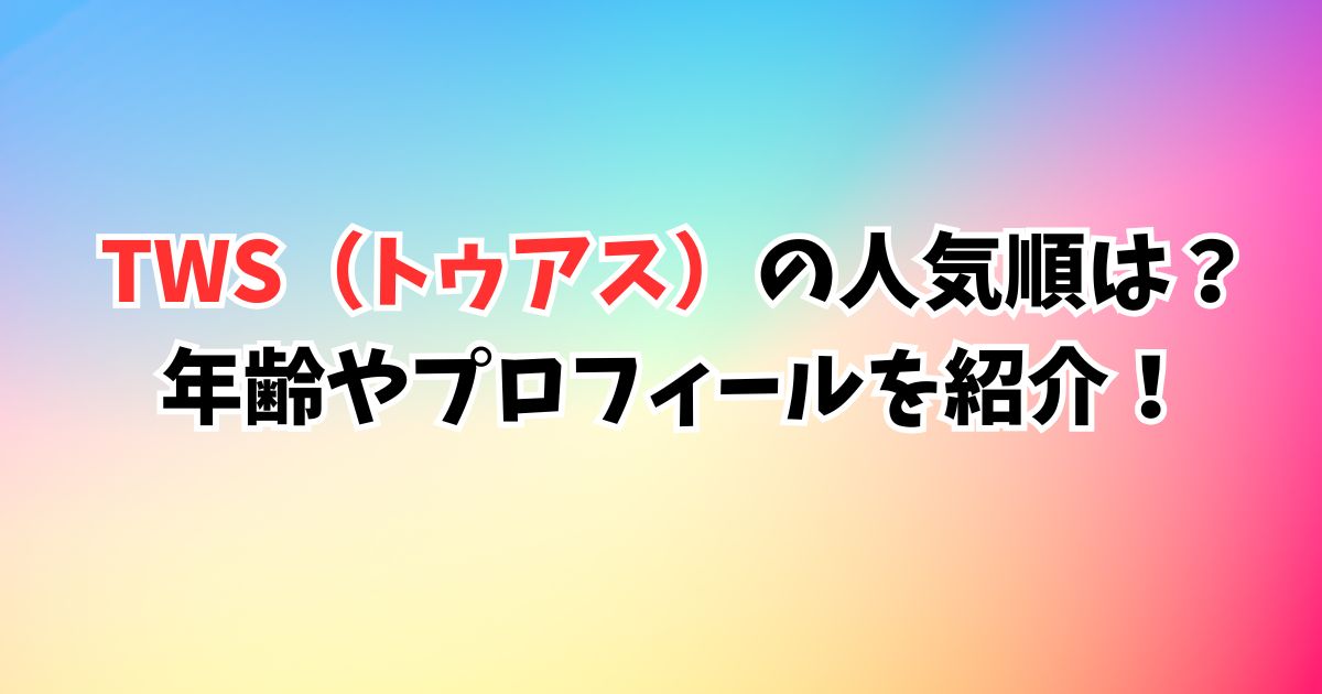 TWS（トゥアス）の人気順は？年齢やプロフィールを紹介！