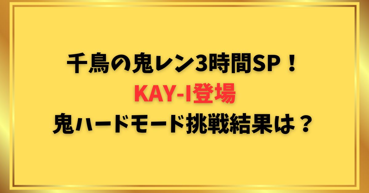 千鳥の鬼レン3時間SP！KAY-I登場鬼ハードモード挑戦結果は？