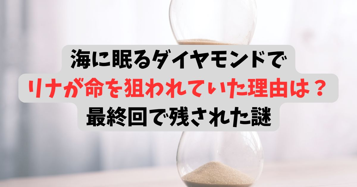 海に眠るダイヤモンドでリナが命を狙われていた理由は？最終回で残された謎