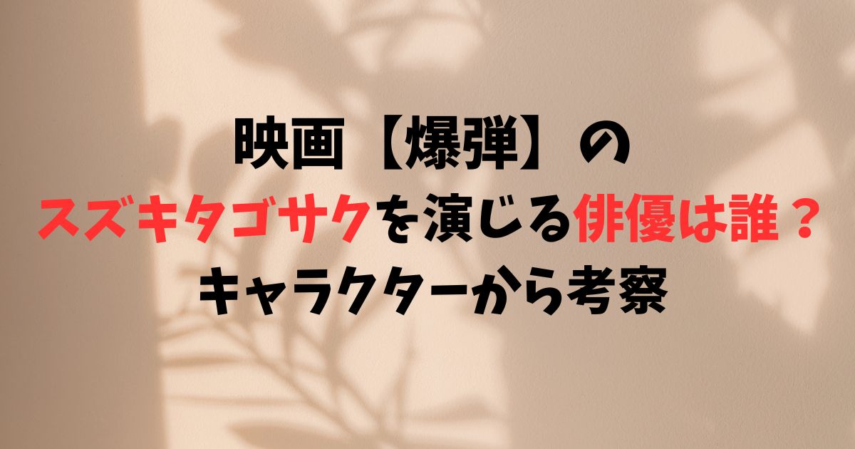 映画【爆弾】のスズキタゴサクを演じる俳優は誰？キャラクターから考察