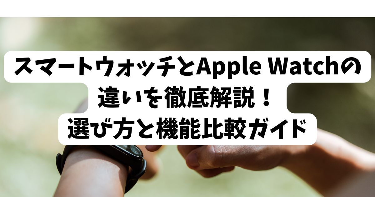 スマートウォッチとApple Watchの違いを徹底解説！選び方と機能比較ガイド