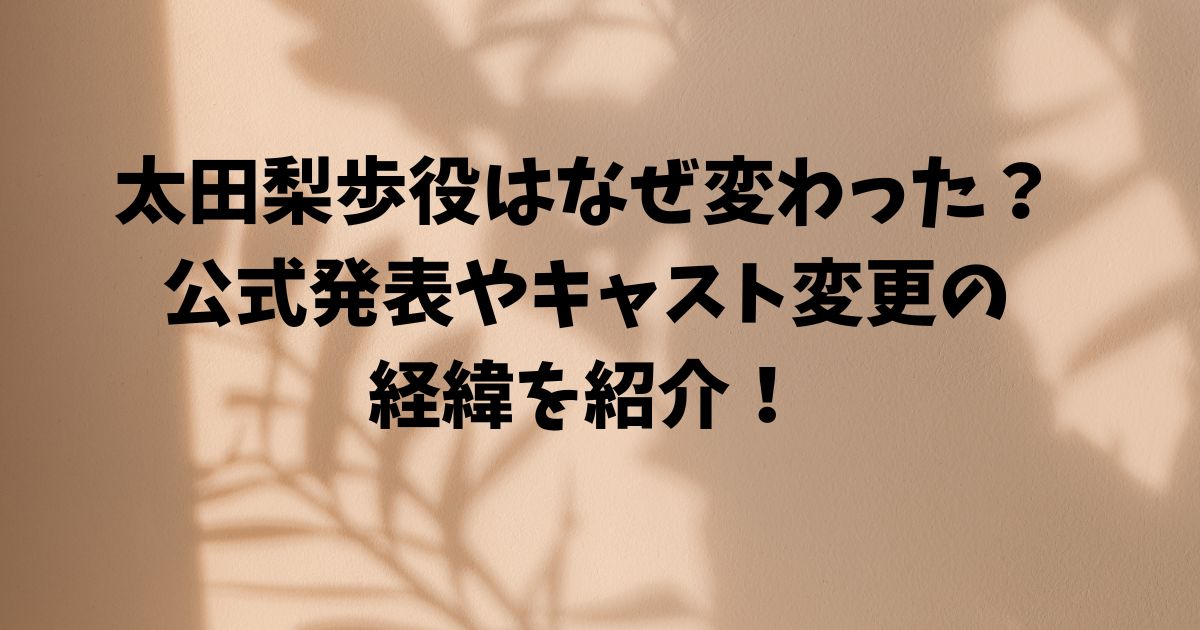 太田里穂役はなぜ変わった？ 公式発表やキャスト変更の 経緯を紹介！