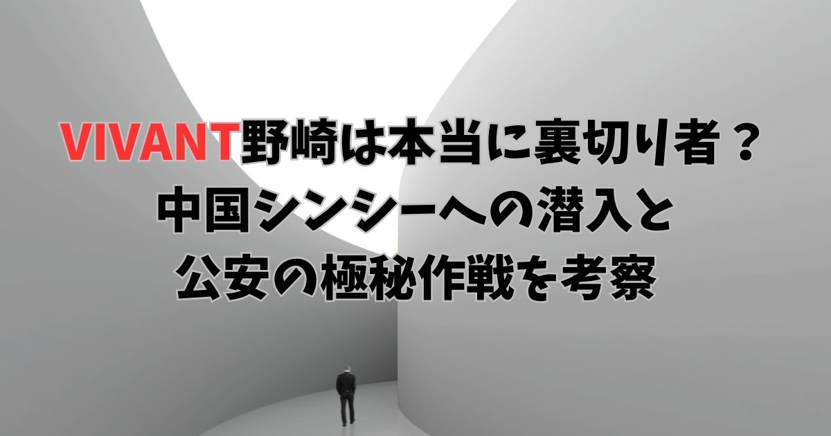 VIVANT野崎は本当に裏切り者？中国シンシーへの潜入と公安の極秘作戦を考察